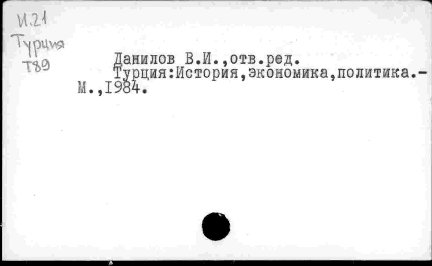 ﻿ин
Г\|рцу0
Данилов В.И.,отв.ред.
Турция:История,экономика,политика.